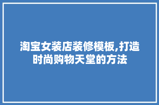 淘宝女装店装修模板,打造时尚购物天堂的方法