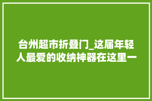 台州超市折叠门_这届年轻人最爱的收纳神器在这里一站式搞定