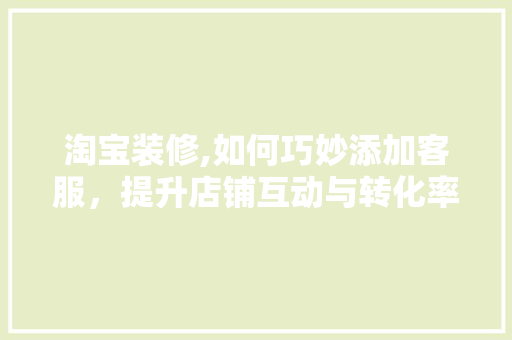 淘宝装修,如何巧妙添加客服，提升店铺互动与转化率