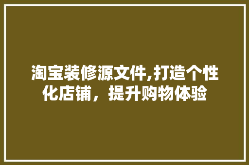 淘宝装修源文件,打造个性化店铺，提升购物体验