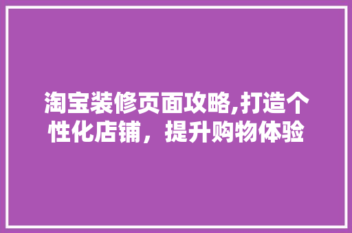 淘宝装修页面攻略,打造个性化店铺，提升购物体验