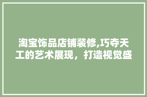 淘宝饰品店铺装修,巧夺天工的艺术展现，打造视觉盛宴的购物天堂