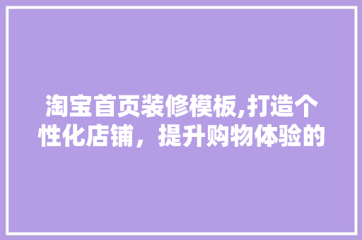 淘宝首页装修模板,打造个性化店铺，提升购物体验的秘密武器