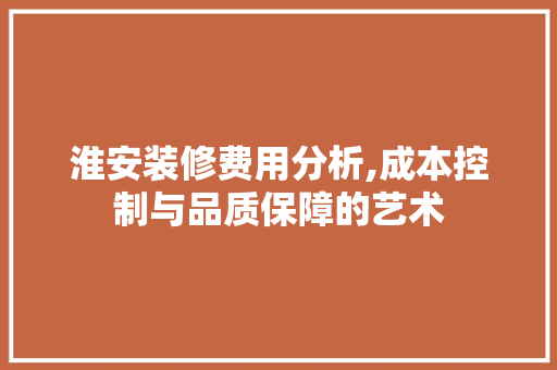淮安装修费用分析,成本控制与品质保障的艺术