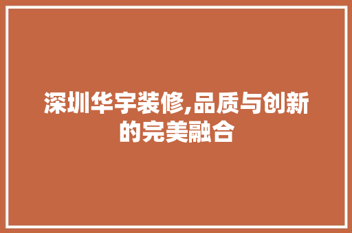 深圳华宇装修,品质与创新的完美融合