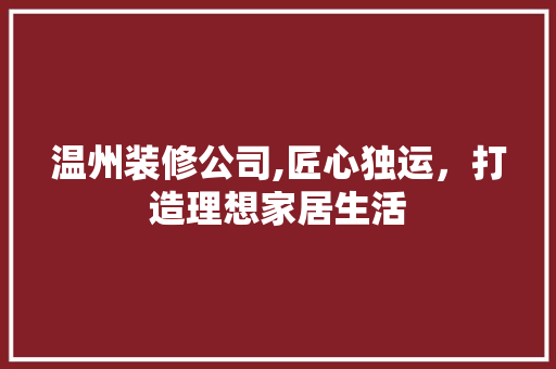 温州装修公司,匠心独运，打造理想家居生活