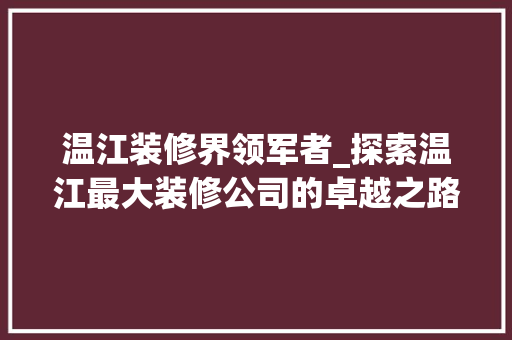 温江装修界领军者_探索温江最大装修公司的卓越之路