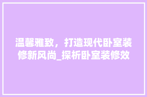 温馨雅致，打造现代卧室装修新风尚_探析卧室装修效果图之美学内涵
