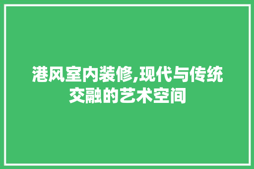 港风室内装修,现代与传统交融的艺术空间