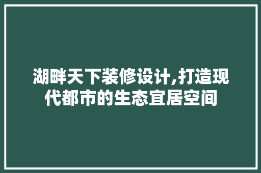 湖畔天下装修设计,打造现代都市的生态宜居空间