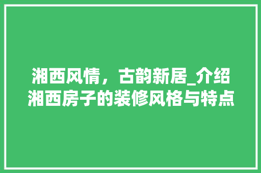 湘西风情，古韵新居_介绍湘西房子的装修风格与特点