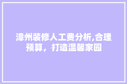 漳州装修人工费分析,合理预算，打造温馨家园