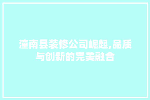 潼南县装修公司崛起,品质与创新的完美融合