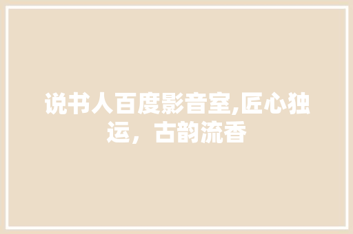 说书人百度影音室,匠心独运，古韵流香