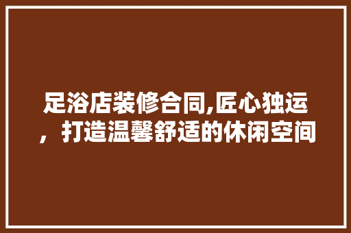 足浴店装修合同,匠心独运，打造温馨舒适的休闲空间