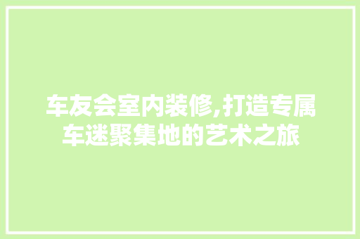 车友会室内装修,打造专属车迷聚集地的艺术之旅