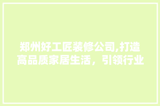 郑州好工匠装修公司,打造高品质家居生活，引领行业新潮流