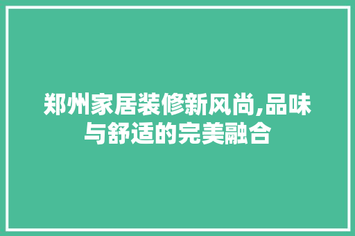 郑州家居装修新风尚,品味与舒适的完美融合