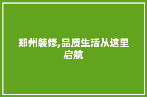 郑州装修,品质生活从这里启航