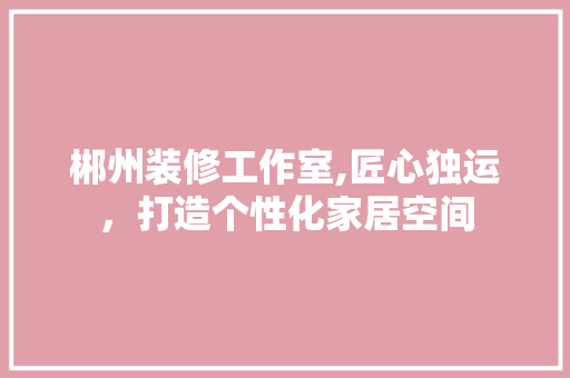 郴州装修工作室,匠心独运，打造个性化家居空间