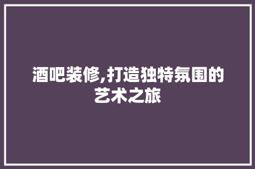 酒吧装修,打造独特氛围的艺术之旅