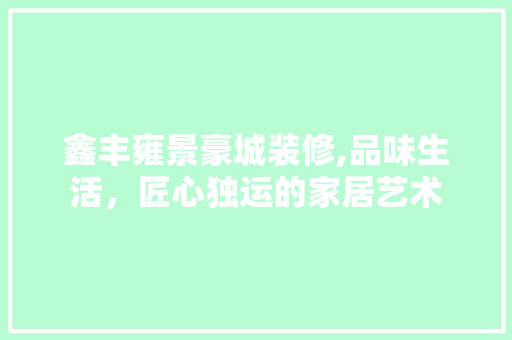 鑫丰雍景豪城装修,品味生活，匠心独运的家居艺术