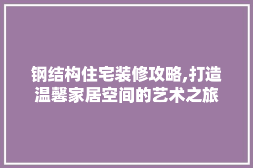 钢结构住宅装修攻略,打造温馨家居空间的艺术之旅