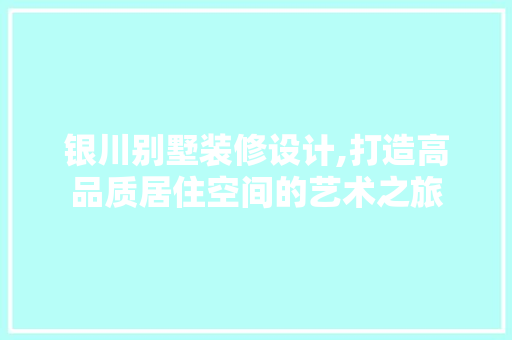 银川别墅装修设计,打造高品质居住空间的艺术之旅