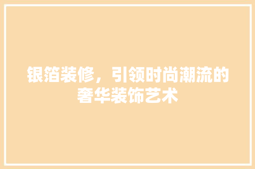 银箔装修，引领时尚潮流的奢华装饰艺术