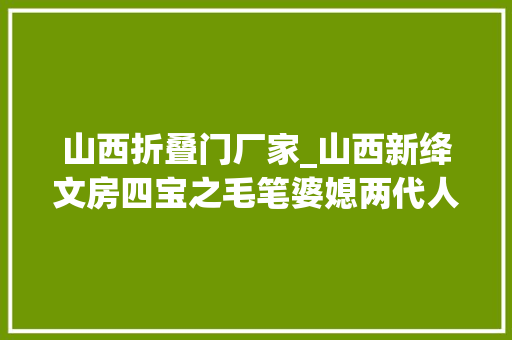 山西折叠门厂家_山西新绛文房四宝之毛笔婆媳两代人传承千年身手