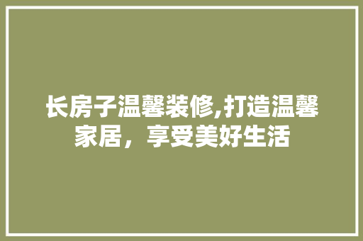 长房子温馨装修,打造温馨家居，享受美好生活