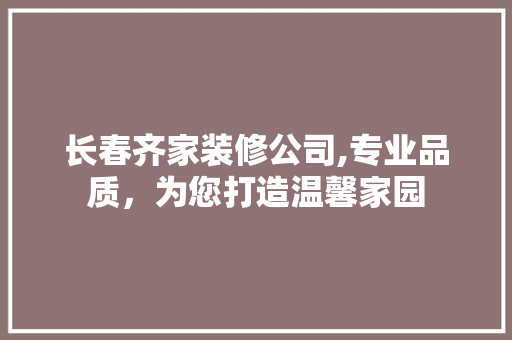 长春齐家装修公司,专业品质，为您打造温馨家园