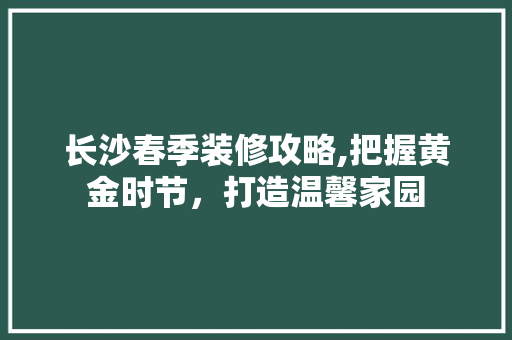 长沙春季装修攻略,把握黄金时节，打造温馨家园