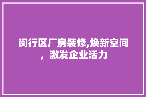闵行区厂房装修,焕新空间，激发企业活力