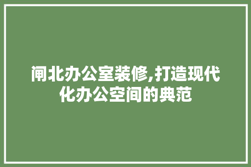 闸北办公室装修,打造现代化办公空间的典范