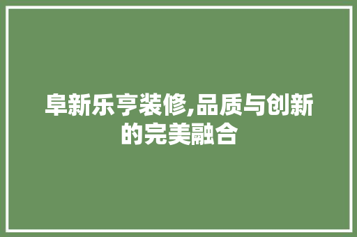 阜新乐亨装修,品质与创新的完美融合