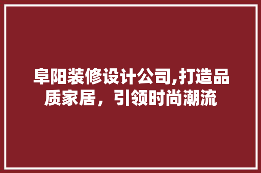 阜阳装修设计公司,打造品质家居，引领时尚潮流