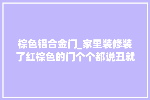 棕色铝合金门_家里装修装了红棕色的门个个都说丑就我一小我喜好很忧郁