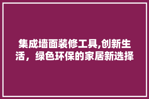 集成墙面装修工具,创新生活，绿色环保的家居新选择
