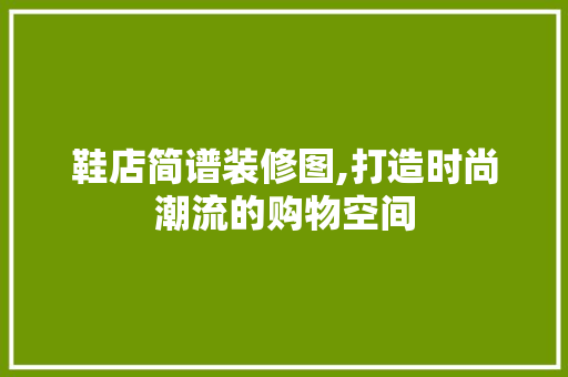 鞋店简谱装修图,打造时尚潮流的购物空间