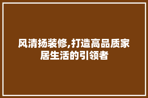 风清扬装修,打造高品质家居生活的引领者