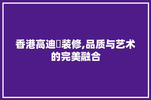 香港高迪愙装修,品质与艺术的完美融合