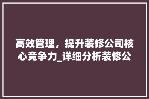 高效管理，提升装修公司核心竞争力_详细分析装修公司管理体系