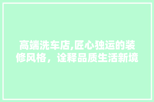 高端洗车店,匠心独运的装修风格，诠释品质生活新境界