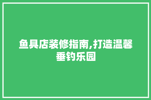 鱼具店装修指南,打造温馨垂钓乐园