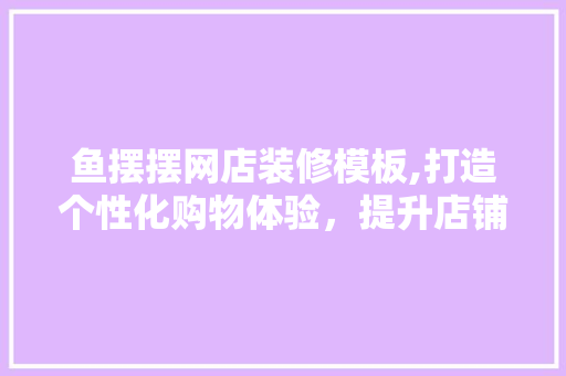 鱼摆摆网店装修模板,打造个性化购物体验，提升店铺竞争力