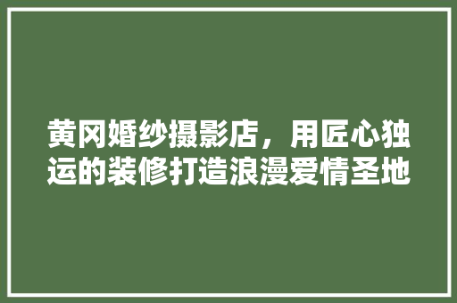 黄冈婚纱摄影店，用匠心独运的装修打造浪漫爱情圣地