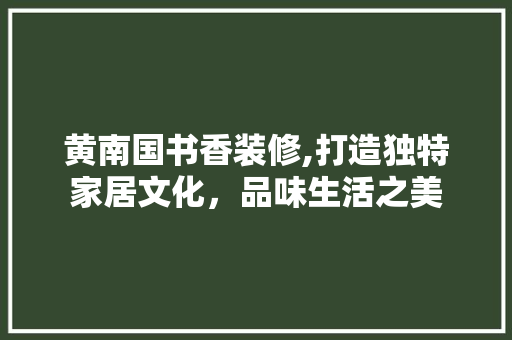 黄南国书香装修,打造独特家居文化，品味生活之美