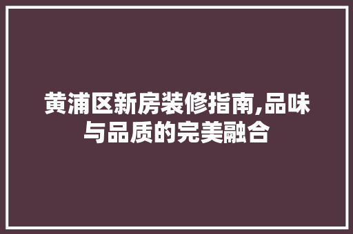 黄浦区新房装修指南,品味与品质的完美融合