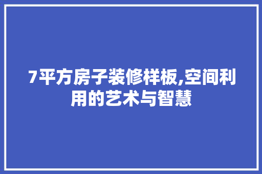 7平方房子装修样板,空间利用的艺术与智慧